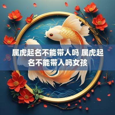 属虎起名不能带人吗 属虎起名不能带人吗女孩