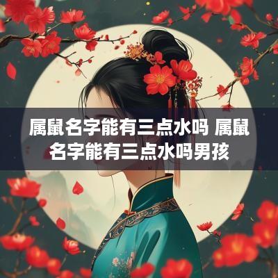 属鼠名字能有三点水吗 属鼠名字能有三点水吗男孩