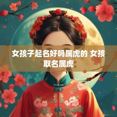 女孩子起名好吗属虎的 女孩取名属虎