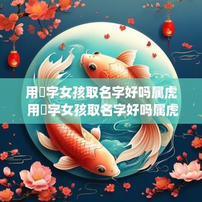用玥字女孩取名字好吗属虎 用玥字女孩取名字好吗属虎的