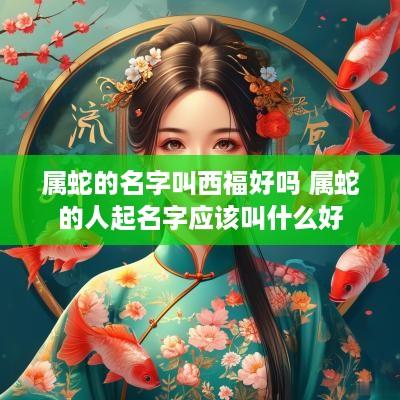 属蛇的名字叫西福好吗 属蛇的人起名字应该叫什么好