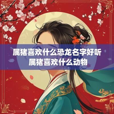 属猪喜欢什么恐龙名字好听 属猪喜欢什么动物