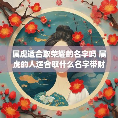 属虎适合取荣耀的名字吗 属虎的人适合取什么名字带财