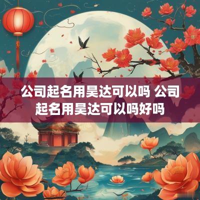 公司起名用昊达可以吗 公司起名用昊达可以吗好吗