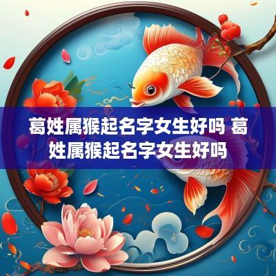 葛姓属猴起名字女生好吗 葛姓属猴起名字女生好吗