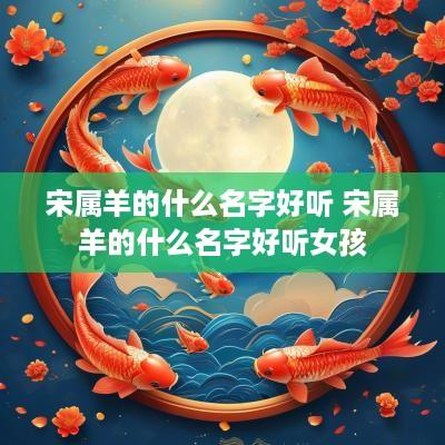 宋属羊的什么名字好听 宋属羊的什么名字好听女孩