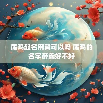 属鸡起名用馨可以吗 属鸡的名字带鑫好不好