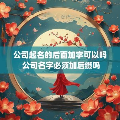 公司起名的后面加字可以吗 公司名字必须加后缀吗