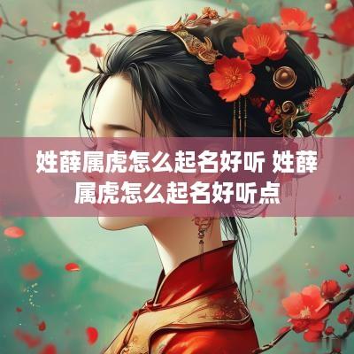 姓薛属虎怎么起名好听 姓薛属虎怎么起名好听点