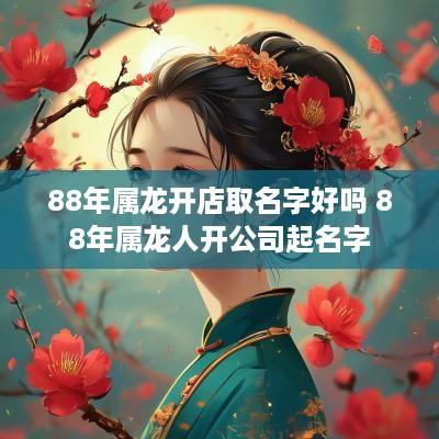 88年属龙开店取名字好吗 88年属龙人开公司起名字