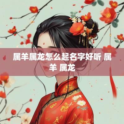属羊属龙怎么起名字好听 属羊 属龙