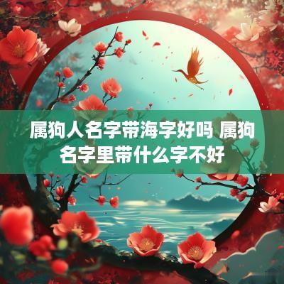 属狗人名字带海字好吗 属狗名字里带什么字不好