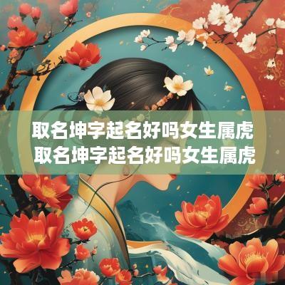 取名坤字起名好吗女生属虎 取名坤字起名好吗女生属虎的