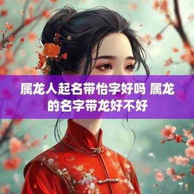 属龙人起名带怡字好吗 属龙的名字带龙好不好