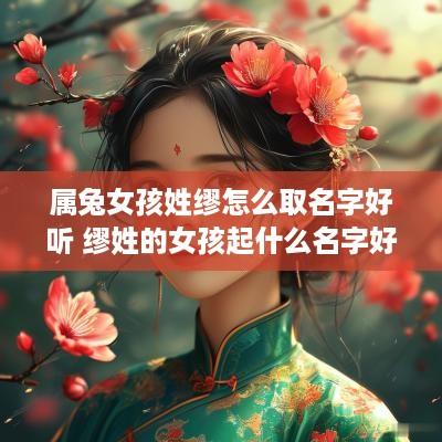 属兔女孩姓缪怎么取名字好听 缪姓的女孩起什么名字好