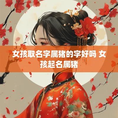 女孩取名字属猪的字好吗 女孩起名属猪