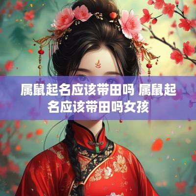 属鼠起名应该带田吗 属鼠起名应该带田吗女孩