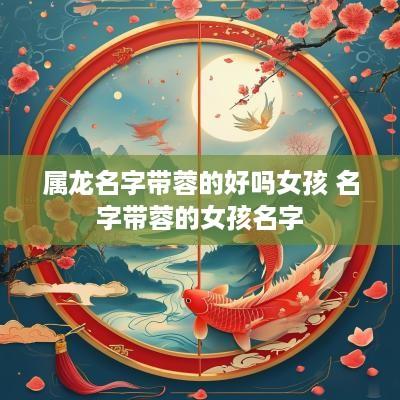 属龙名字带蓉的好吗女孩 名字带蓉的女孩名字