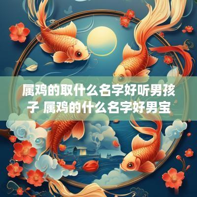 属鸡的取什么名字好听男孩子 属鸡的什么名字好男宝