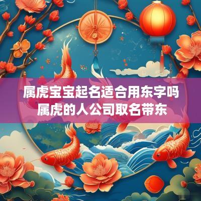 属虎宝宝起名适合用东字吗 属虎的人公司取名带东