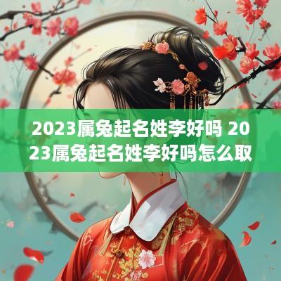 2025属兔起名姓李好吗 2025属兔起名姓李好吗怎么取