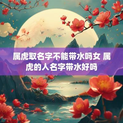 属虎取名字不能带水吗女 属虎的人名字带水好吗