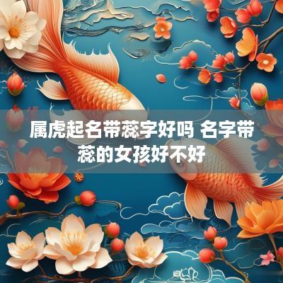 属虎起名带蕊字好吗 名字带蕊的女孩好不好