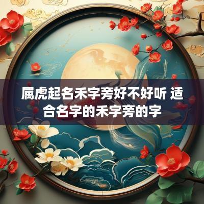 属虎起名禾字旁好不好听 适合名字的禾字旁的字