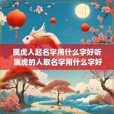 属虎人起名字用什么字好听 属虎的人取名字用什么字好