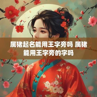属猪起名能用王字旁吗 属猪能用王字旁的字吗