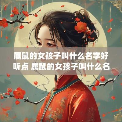 属鼠的女孩子叫什么名字好听点 属鼠的女孩子叫什么名字好免费