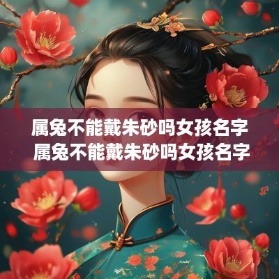 属兔不能戴朱砂吗女孩名字 属兔不能戴朱砂吗女孩名字叫什么