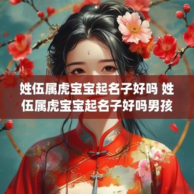 姓伍属虎宝宝起名子好吗 姓伍属虎宝宝起名子好吗男孩