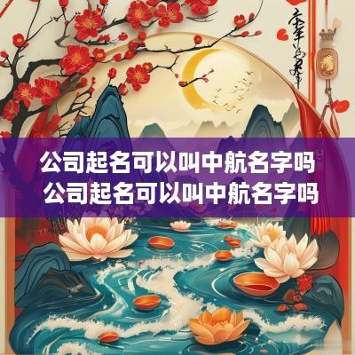 公司起名可以叫中航名字吗 公司起名可以叫中航名字吗