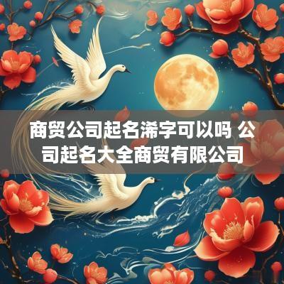 商贸公司起名浠字可以吗 公司起名大全商贸有限公司