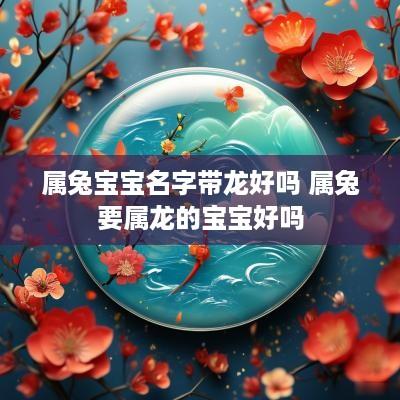 属兔宝宝名字带龙好吗 属兔要属龙的宝宝好吗