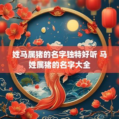 姓马属猪的名字独特好听 马姓属猪的名字大全