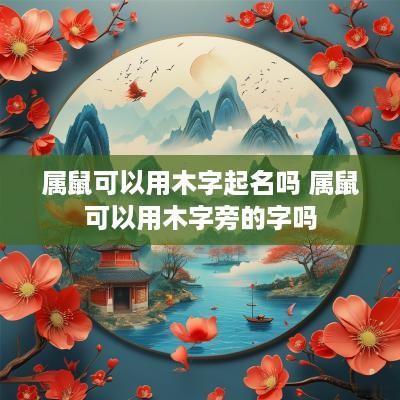 属鼠可以用木字起名吗 属鼠可以用木字旁的字吗