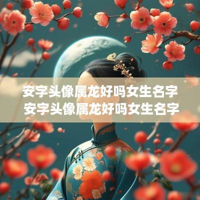 安字头像属龙好吗女生名字 安字头像属龙好吗女生名字叫什么