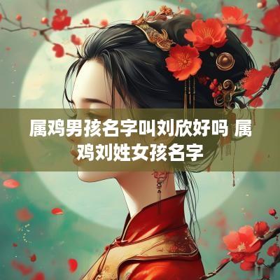 属鸡男孩名字叫刘欣好吗 属鸡刘姓女孩名字