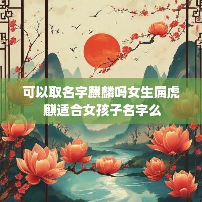 可以取名字麒麟吗女生属虎 麒适合女孩子名字么