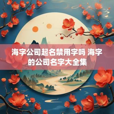 海字公司起名禁用字吗 海字的公司名字大全集