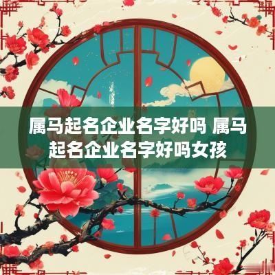 属马起名企业名字好吗 属马起名企业名字好吗女孩
