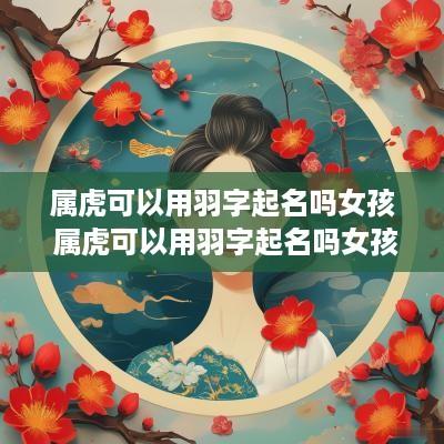 属虎可以用羽字起名吗女孩 属虎可以用羽字起名吗女孩子