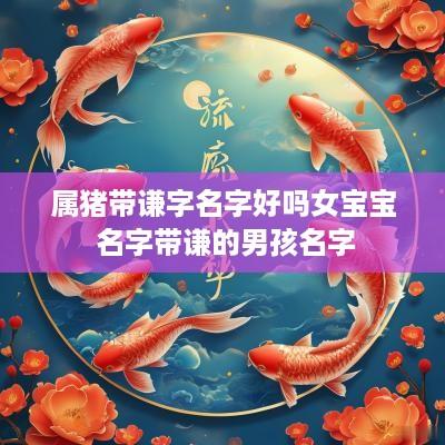 属猪带谦字名字好吗女宝宝 名字带谦的男孩名字