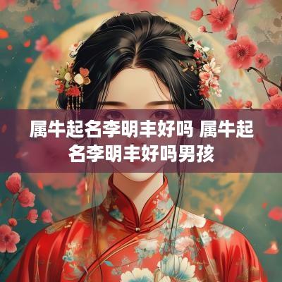 属牛起名李明丰好吗 属牛起名李明丰好吗男孩