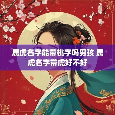 属虎名字能带桃字吗男孩 属虎名字带虎好不好