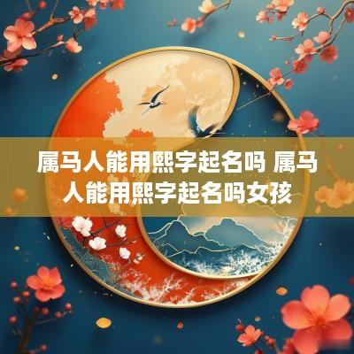 属马人能用熙字起名吗 属马人能用熙字起名吗女孩