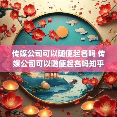 传媒公司可以随便起名吗 传媒公司可以随便起名吗知乎