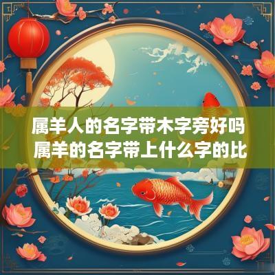 属羊人的名字带木字旁好吗 属羊的名字带上什么字的比较好